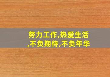 努力工作,热爱生活,不负期待,不负年华