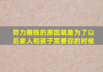 努力赚钱的原因就是为了以后家人和孩子需要你的时候