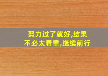 努力过了就好,结果不必太看重,继续前行