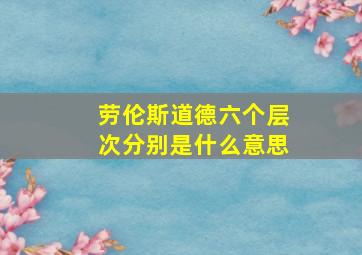 劳伦斯道德六个层次分别是什么意思