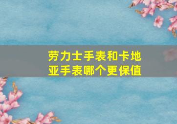 劳力士手表和卡地亚手表哪个更保值