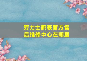 劳力士腕表官方售后维修中心在哪里