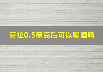 劳拉0.5毫克后可以喝酒吗