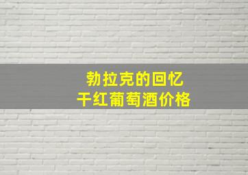 勃拉克的回忆干红葡萄酒价格