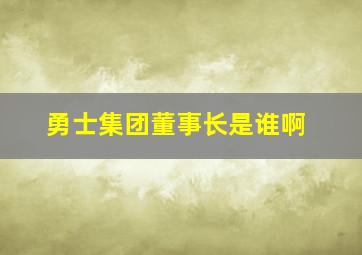 勇士集团董事长是谁啊