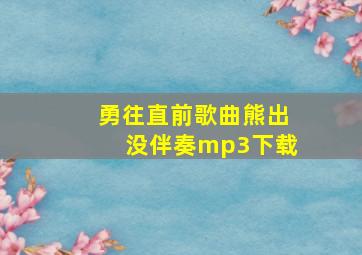 勇往直前歌曲熊出没伴奏mp3下载