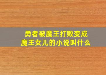 勇者被魔王打败变成魔王女儿的小说叫什么