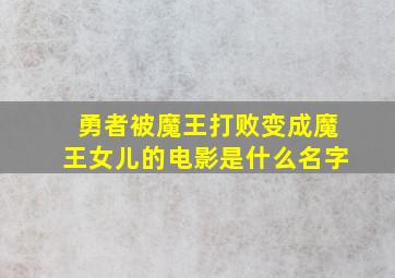 勇者被魔王打败变成魔王女儿的电影是什么名字