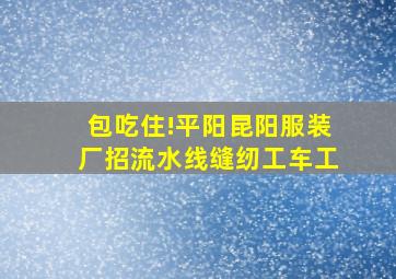 包吃住!平阳昆阳服装厂招流水线缝纫工车工