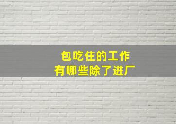 包吃住的工作有哪些除了进厂