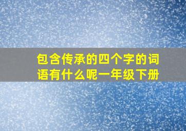 包含传承的四个字的词语有什么呢一年级下册