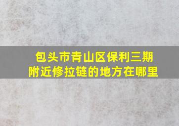 包头市青山区保利三期附近修拉链的地方在哪里