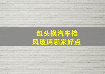 包头换汽车挡风玻璃哪家好点