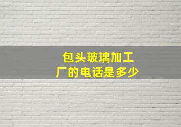 包头玻璃加工厂的电话是多少