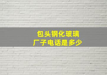 包头钢化玻璃厂子电话是多少