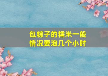 包粽子的糯米一般情况要泡几个小时