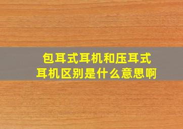 包耳式耳机和压耳式耳机区别是什么意思啊