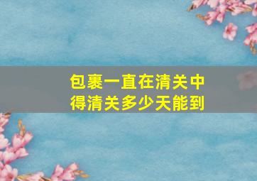 包裹一直在清关中得清关多少天能到