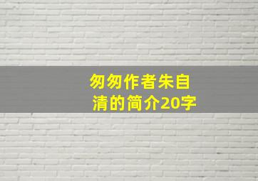 匆匆作者朱自清的简介20字