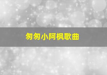 匆匆小阿枫歌曲