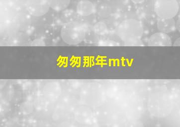 匆匆那年mtv