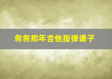 匆匆那年吉他指弹谱子