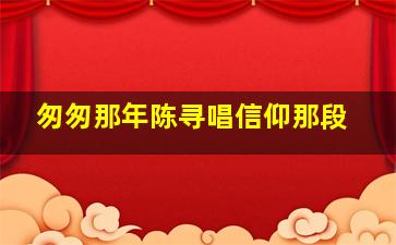 匆匆那年陈寻唱信仰那段