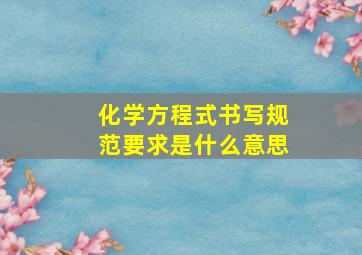 化学方程式书写规范要求是什么意思