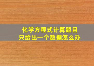 化学方程式计算题目只给出一个数据怎么办