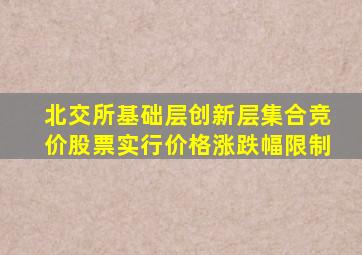 北交所基础层创新层集合竞价股票实行价格涨跌幅限制