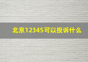 北京12345可以投诉什么