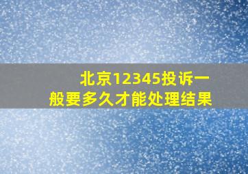 北京12345投诉一般要多久才能处理结果