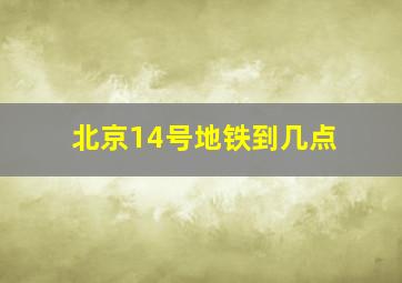 北京14号地铁到几点