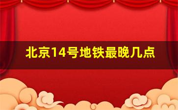 北京14号地铁最晚几点