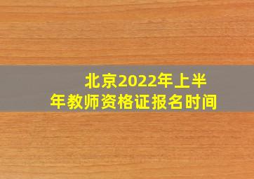 北京2022年上半年教师资格证报名时间