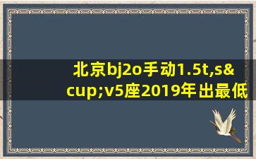 北京bj2o手动1.5t,s∪v5座2019年出最低价