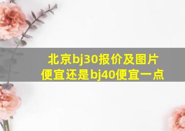 北京bj30报价及图片便宜还是bj40便宜一点