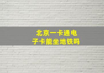 北京一卡通电子卡能坐地铁吗