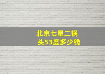 北京七星二锅头53度多少钱