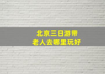 北京三日游带老人去哪里玩好