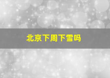 北京下周下雪吗