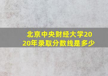 北京中央财经大学2020年录取分数线是多少