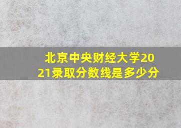 北京中央财经大学2021录取分数线是多少分