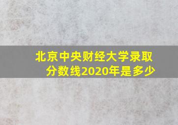 北京中央财经大学录取分数线2020年是多少