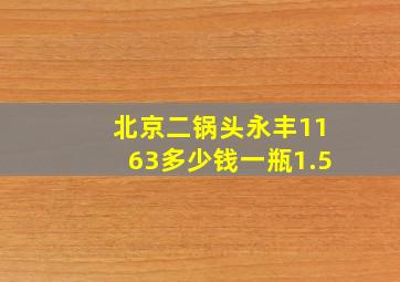 北京二锅头永丰1163多少钱一瓶1.5