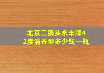 北京二锅头永丰牌42度清香型多少钱一瓶