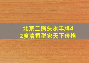 北京二锅头永丰牌42度清香型家天下价格