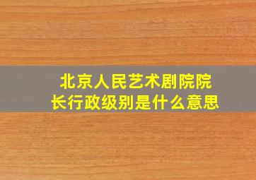 北京人民艺术剧院院长行政级别是什么意思