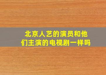 北京人艺的演员和他们主演的电视剧一样吗