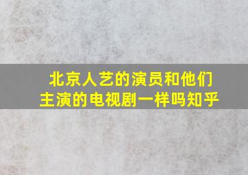 北京人艺的演员和他们主演的电视剧一样吗知乎